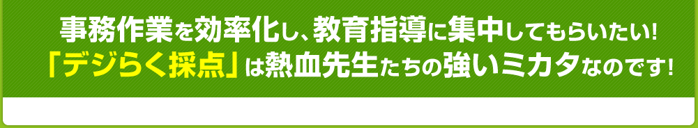 事務作業を効率化し、教育指導に集中してもらいたい！「デジらく採点」は熱血先生たちの強いミカタなのです！