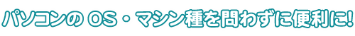 パソコンのOS・マシン種を問わずに便利に！